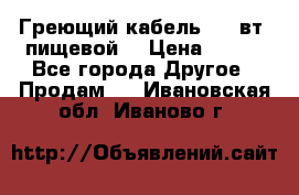 Греющий кабель- 10 вт (пищевой) › Цена ­ 100 - Все города Другое » Продам   . Ивановская обл.,Иваново г.